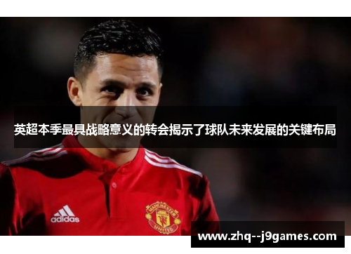 英超本季最具战略意义的转会揭示了球队未来发展的关键布局