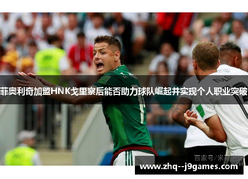 菲奥利奇加盟HNK戈里察后能否助力球队崛起并实现个人职业突破