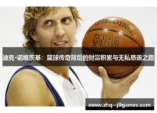 迪克·诺维茨基：篮球传奇背后的财富积累与无私慈善之路