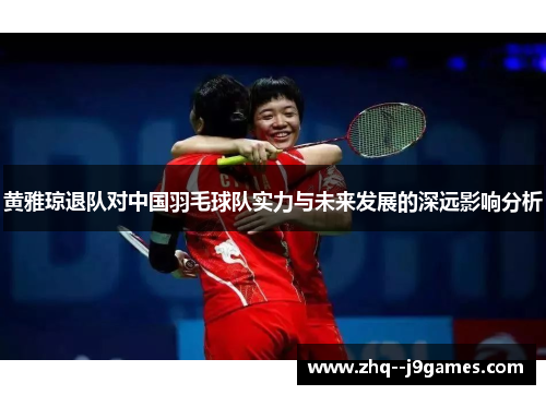 黄雅琼退队对中国羽毛球队实力与未来发展的深远影响分析