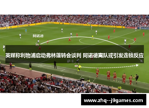 英媒称利物浦启动弗林蓬转会谈判 阿诺德离队或引发连锁反应