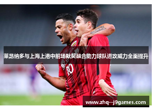 莱昂纳多与上海上港中前场默契融合助力球队进攻威力全面提升