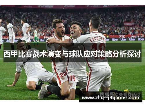 西甲比赛战术演变与球队应对策略分析探讨 西甲比赛战术演变与球队应对策略分析探讨
