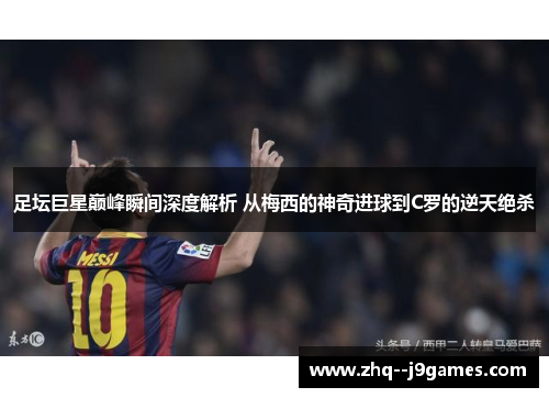 足坛巨星巅峰瞬间深度解析 从梅西的神奇进球到C罗的逆天绝杀 足坛巨星巅峰瞬间深度解析 从梅西的神奇进球到C罗的逆天绝杀