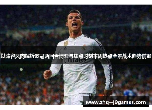 以阵容风向解析欧冠两回合博弈与焦点时刻本周热点全景战术趋势前瞻 以阵容风向解析欧冠两回合博弈与焦点时刻本周热点全景战术趋势前瞻