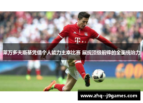 莱万多夫斯基凭借个人能力主宰比赛 展现顶级前锋的全面统治力 莱万多夫斯基凭借个人能力主宰比赛 展现顶级前锋的全面统治力