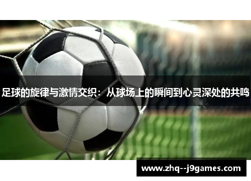 足球的旋律与激情交织:从球场上的瞬间到心灵深处的共鸣 足球的旋律与激情交织:从球场上的瞬间到心灵深处的共鸣