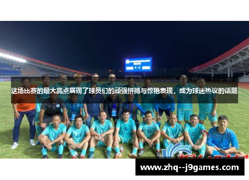 这场比赛的最大亮点展现了球员们的顽强拼搏与惊艳表现，成为球迷热议的话题