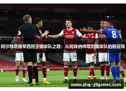 阿尔特塔接掌西班牙国家队之路:从阿森纳辉煌到国家队的新征程 阿尔特塔接掌西班牙国家队之路:从阿森纳辉煌到国家队的新征程