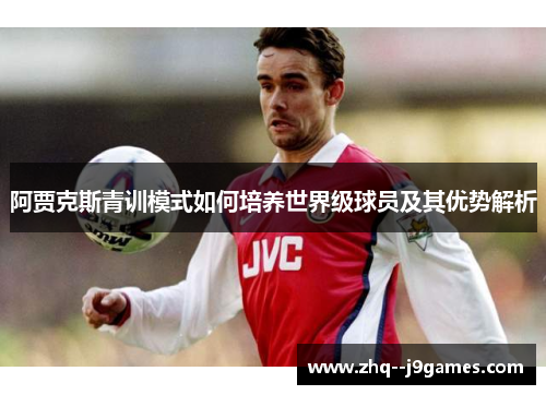 阿贾克斯青训模式如何培养世界级球员及其优势解析 阿贾克斯青训模式如何培养世界级球员及其优势解析