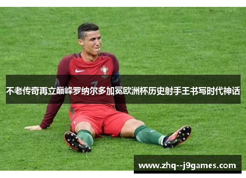 不老传奇再立巅峰罗纳尔多加冕欧洲杯历史射手王书写时代神话 不老传奇再立巅峰罗纳尔多加冕欧洲杯历史射手王书写时代神话