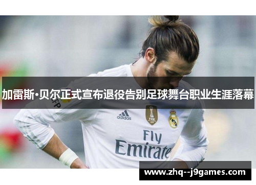 加雷斯·贝尔正式宣布退役告别足球舞台职业生涯落幕 加雷斯·贝尔正式宣布退役告别足球舞台职业生涯落幕