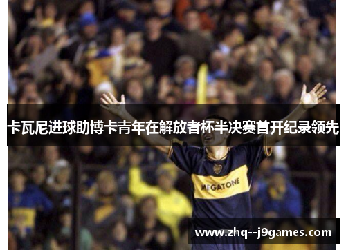 卡瓦尼进球助博卡青年在解放者杯半决赛首开纪录领先 卡瓦尼进球助博卡青年在解放者杯半决赛首开纪录领先