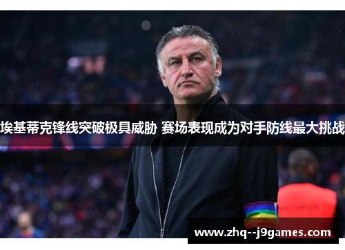 埃基蒂克锋线突破极具威胁 赛场表现成为对手防线最大挑战