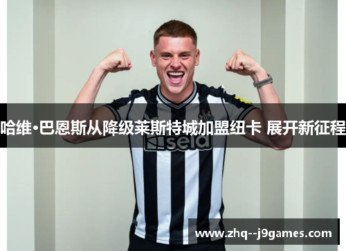 哈维·巴恩斯从降级莱斯特城加盟纽卡 展开新征程