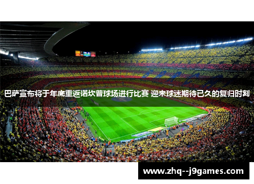 巴萨宣布将于年底重返诺坎普球场进行比赛 迎来球迷期待已久的复归时刻