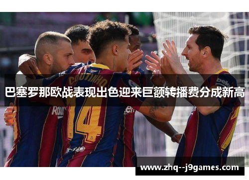 巴塞罗那欧战表现出色迎来巨额转播费分成新高