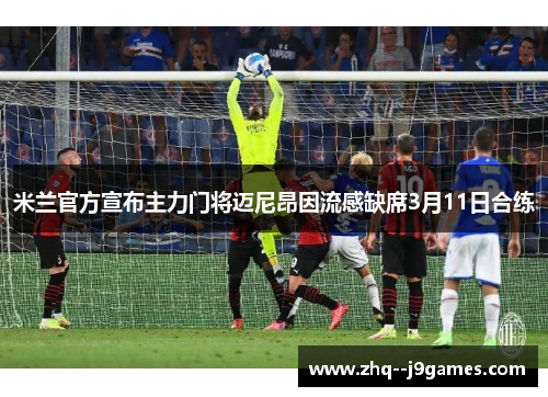 米兰官方宣布主力门将迈尼昂因流感缺席3月11日合练
