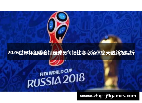 2026世界杯组委会规定球员每场比赛必须休息天数新规解析 2026世界杯组委会规定球员每场比赛必须休息天数新规解析