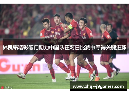 林良铭精彩破门助力中国队在对日比赛中夺得关键进球 林良铭精彩破门助力中国队在对日比赛中夺得关键进球